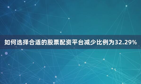 如何选择合适的股票配资平台减少比例为32.29%