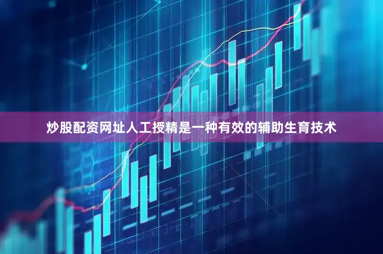 炒股配资网址人工授精是一种有效的辅助生育技术
