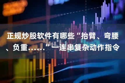 正规炒股软件有哪些“抬臂、弯腰、负重……”一连串复杂动作指令