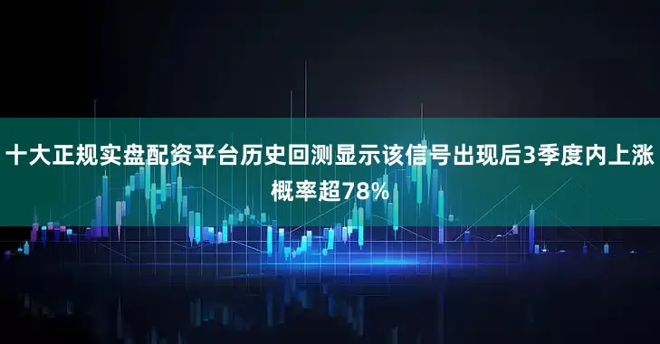 十大正规实盘配资平台历史回测显示该信号出现后3季度内上涨概率超78%