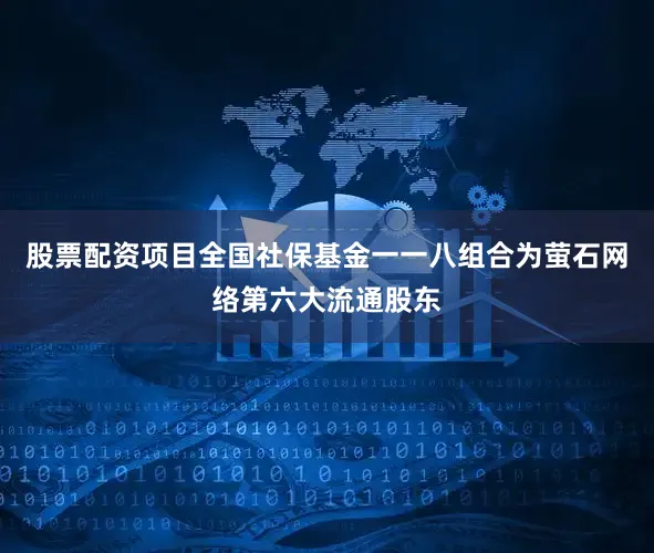 股票配资项目全国社保基金一一八组合为萤石网络第六大流通股东